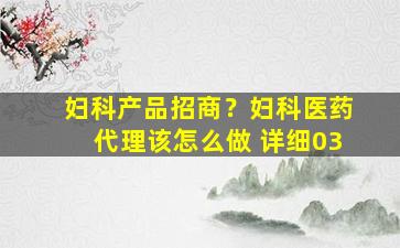 妇科产品招商？妇科医*代理该怎么做 详细03